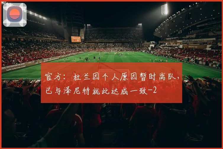 官方:杜兰因个人原因暂时离队,已与泽尼特就此达成一致