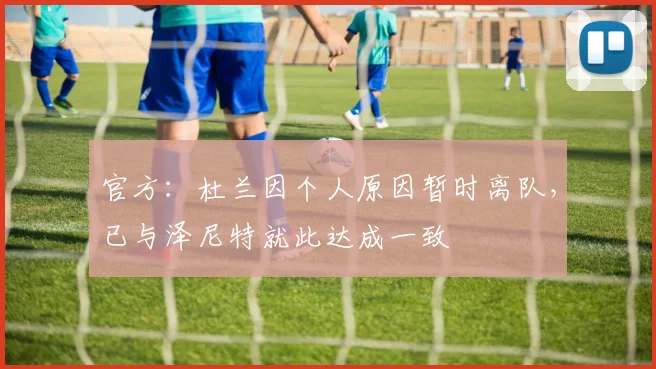 官方：杜兰因个人原因暂时离队，已与泽尼特就此达成一致