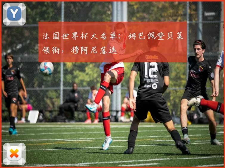 法国世界杯大名单：姆巴佩登贝莱领衔，穆阿尼落选