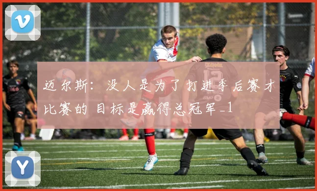 迈尔斯：没人是为了打进季后赛才比赛的 目标是赢得总冠军_1