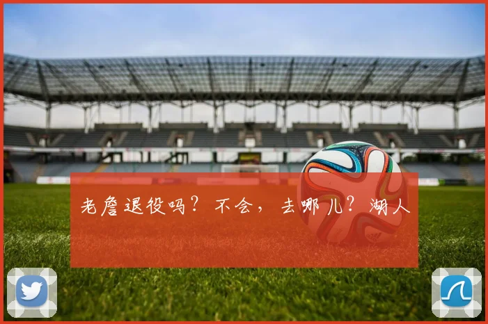 老詹退役吗？不会，去哪儿？湖人