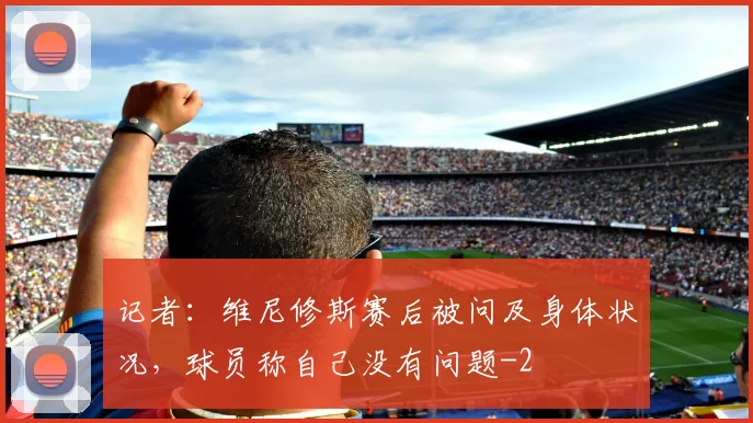 记者：维尼修斯赛后被问及身体状况，球员称自己没有问题
