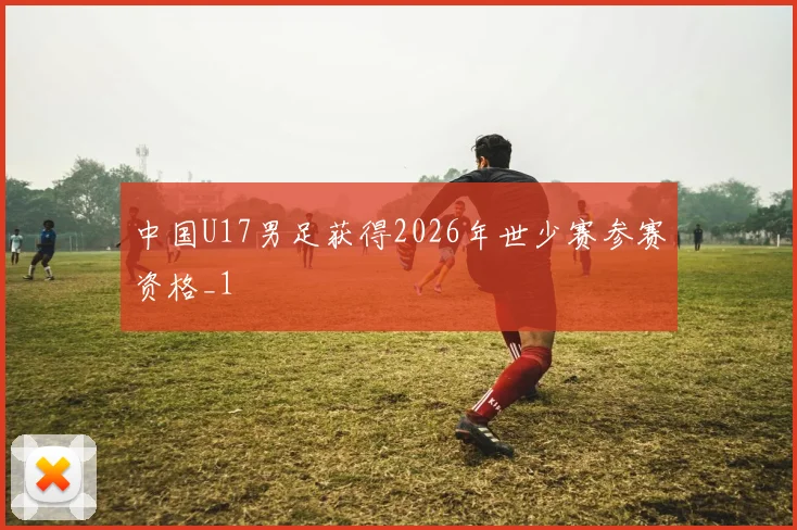 中国U17男足获得2026年世少赛参赛资格_1