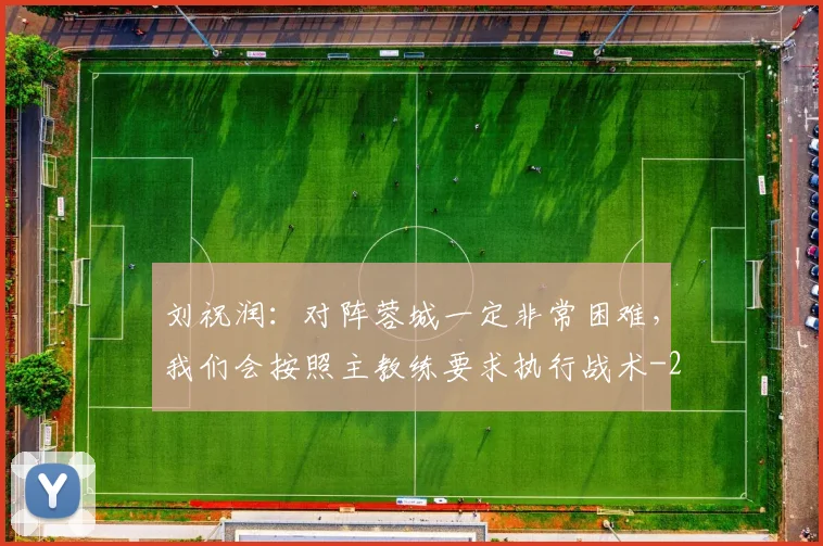 刘祝润：对阵蓉城一定非常困难，我们会按照主教练要求执行战术