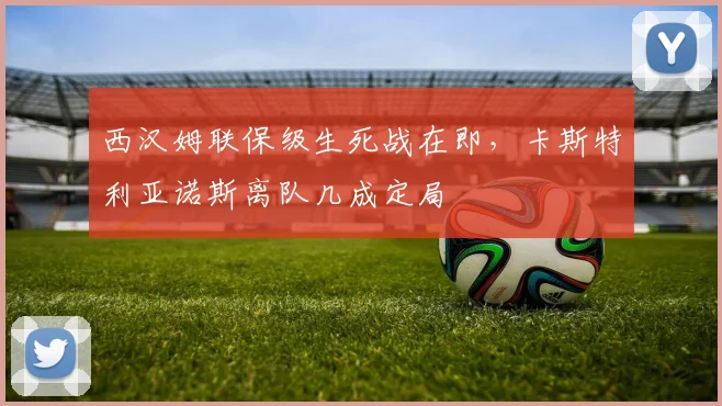 西汉姆联保级生死战在即，卡斯特利亚诺斯离队几成定局