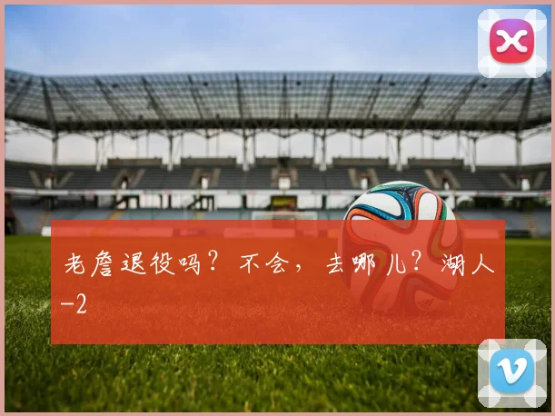老詹退役吗？不会，去哪儿？湖人