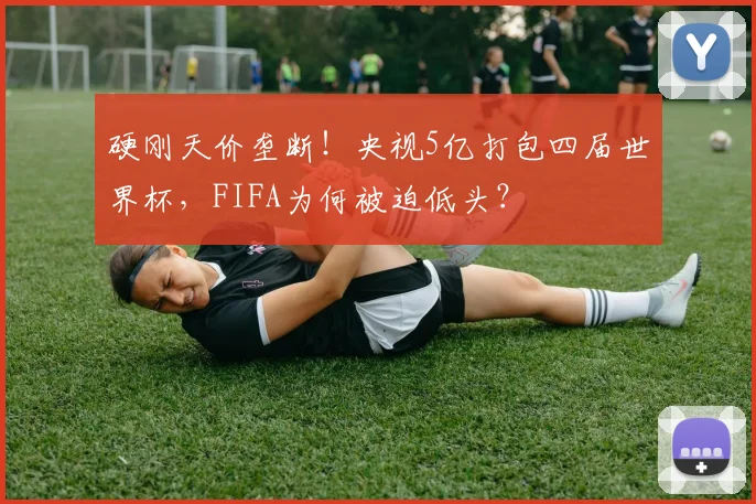 硬刚天价垄断！央视5亿打包四届世界杯，FIFA为何被迫低头？