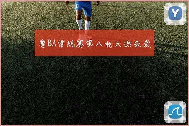 粤BA常规赛第八轮火热来袭