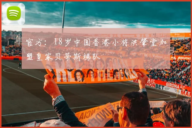 官方：18岁中国香港小将洪肇堂加盟皇家贝蒂斯梯队