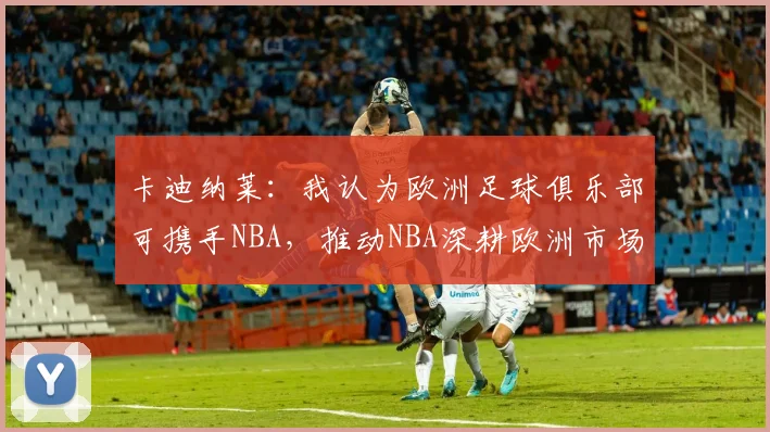卡迪纳莱：我认为欧洲足球俱乐部可携手NBA，推动NBA深耕欧洲市场