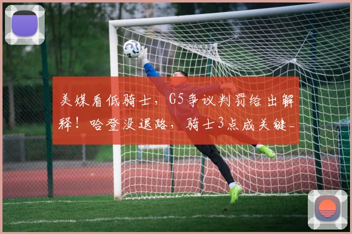 美媒看低骑士，G5争议判罚给出解释！哈登没退路，骑士3点成关键_1